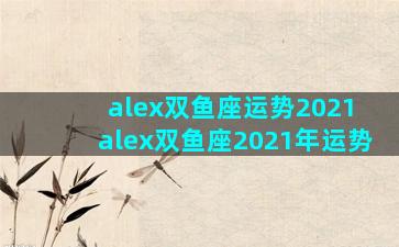 alex双鱼座运势2021 alex双鱼座2021年运势